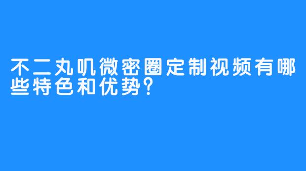 不二丸叽微密圈定制视频有哪些特色和优势？