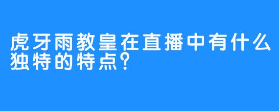 虎牙雨教皇在直播中有什么独特的特点？