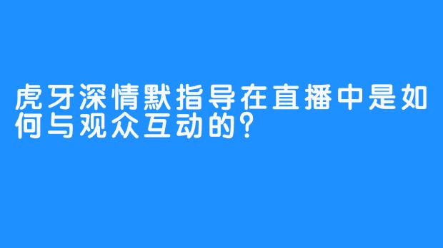 虎牙深情默指导在直播中是如何与观众互动的？