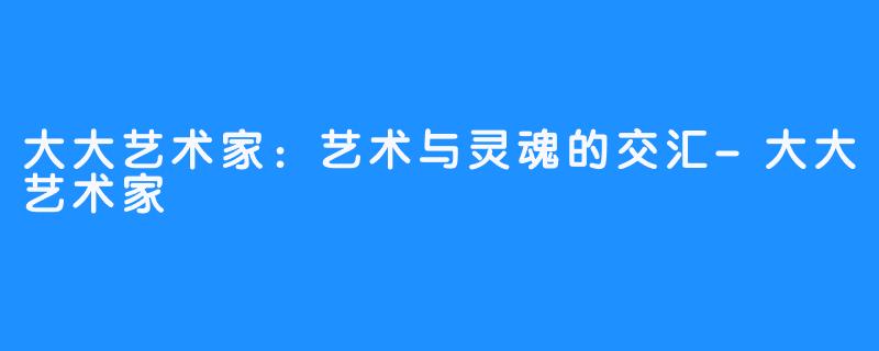 大大艺术家：艺术与灵魂的交汇-大大艺术家