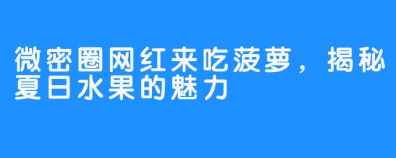 微密圈网红来吃菠萝，揭秘夏日水果的魅力