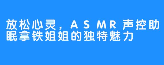 放松心灵，ASMR声控助眠拿铁姐姐的独特魅力