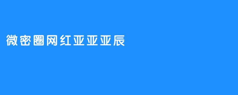 ### 微密圈的风云人物：网红亚亚亚辰的崛起之路