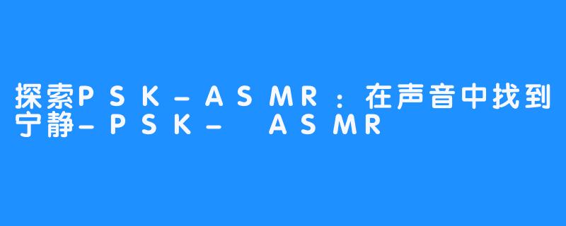 探索PSK-ASMR：在声音中找到宁静-PSK- ASMR