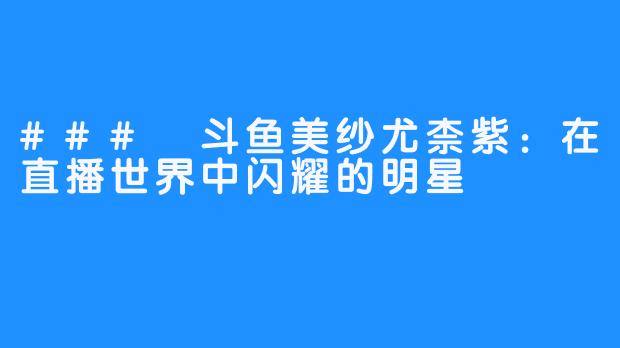 ### 斗鱼美纱尤柰紫：在直播世界中闪耀的明星