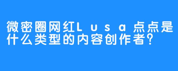 微密圈网红Lusa点点是什么类型的内容创作者？