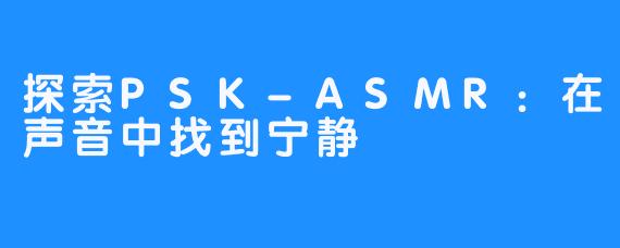 探索PSK-ASMR：在声音中找到宁静