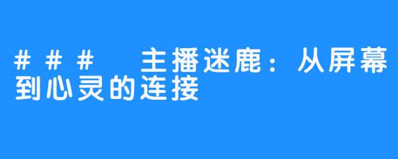 ### 主播迷鹿：从屏幕到心灵的连接