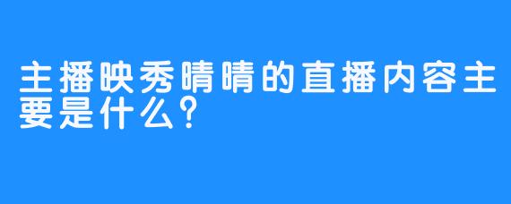 主播映秀晴晴的直播内容主要是什么？