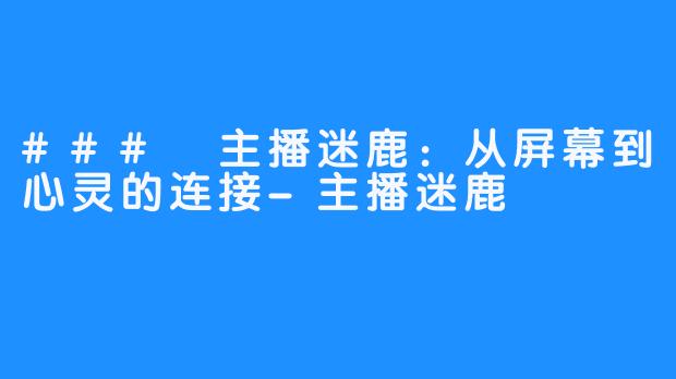 ### 主播迷鹿：从屏幕到心灵的连接-主播迷鹿