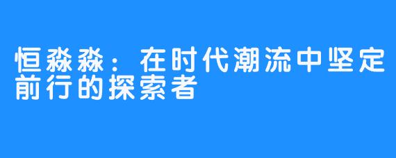 恒淼淼：在时代潮流中坚定前行的探索者