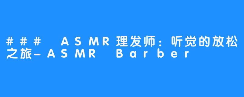 ### ASMR理发师：听觉的放松之旅-ASMR Barber