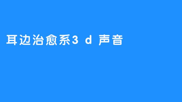 耳边治愈系3D声音：让心灵得到释放的音频体验