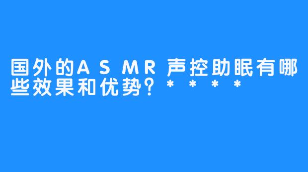 国外的ASMR声控助眠有哪些效果和优势？****