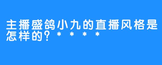 主播盛鸽小九的直播风格是怎样的？****