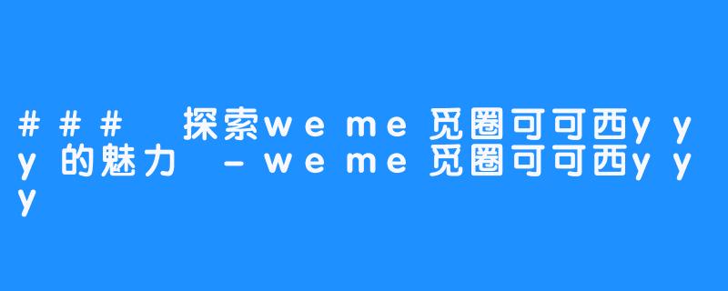 ### 探索weme觅圈可可西yyy的魅力 -weme觅圈可可西yyy