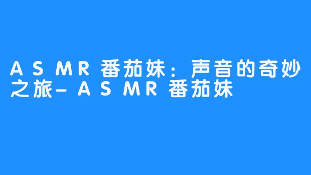 ASMR番茄妹：声音的奇妙之旅-ASMR番茄妹