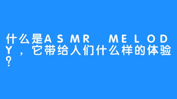 什么是ASMR MELODY，它带给人们什么样的体验？