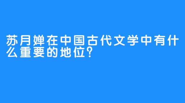 苏月婵在中国古代文学中有什么重要的地位？