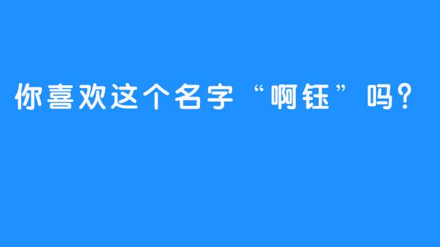 你喜欢这个名字“啊钰”吗？