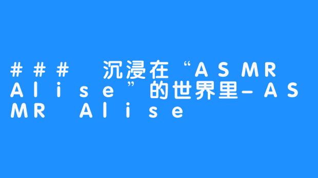 ### 沉浸在“ASMR Alise”的世界里-ASMR Alise