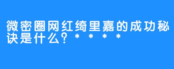 微密圈网红绮里嘉的成功秘诀是什么？****