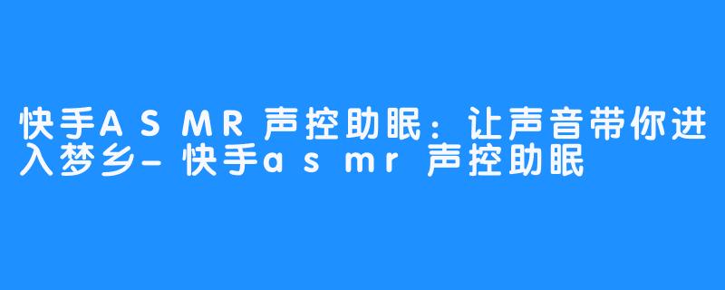 快手ASMR声控助眠：让声音带你进入梦乡-快手asmr声控助眠