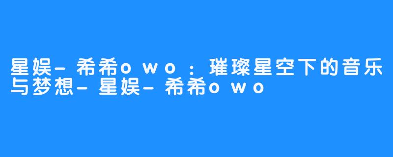 星娱-希希owo：璀璨星空下的音乐与梦想-星娱-希希owo