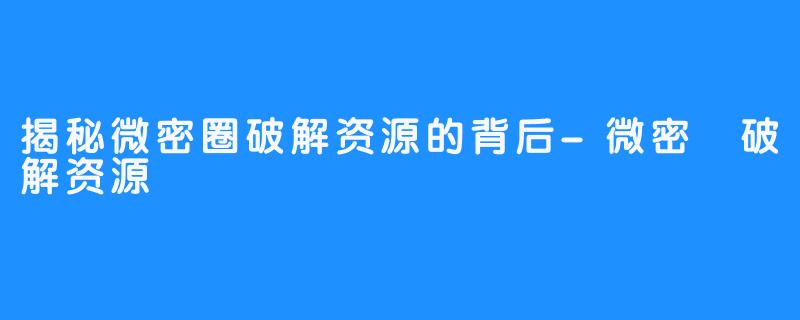 揭秘微密圈破解资源的背后-微密圏破解资源