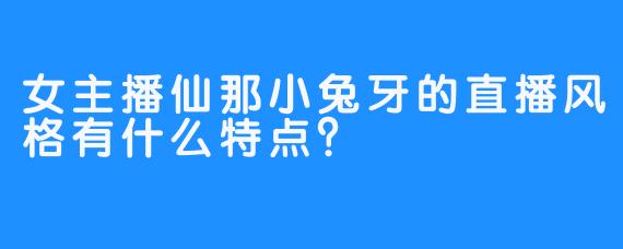 女主播仙那小兔牙的直播风格有什么特点？