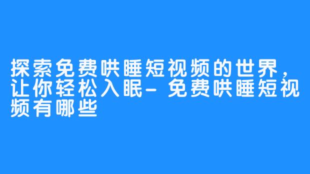 探索免费哄睡短视频的世界，让你轻松入眠-免费哄睡短视频有哪些