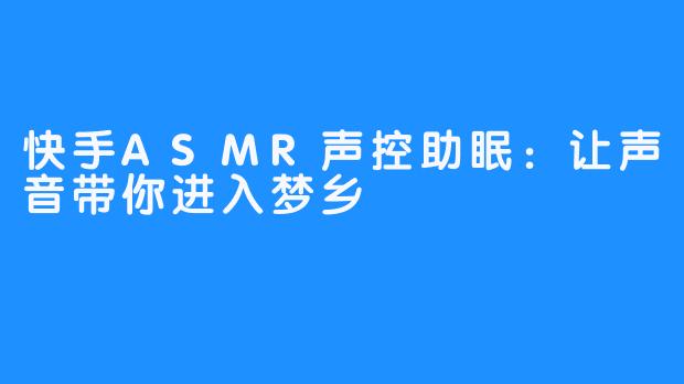 快手ASMR声控助眠：让声音带你进入梦乡