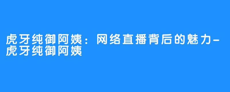 虎牙纯御阿姨：网络直播背后的魅力-虎牙纯御阿姨