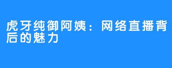 虎牙纯御阿姨：网络直播背后的魅力