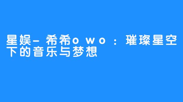 星娱-希希owo：璀璨星空下的音乐与梦想