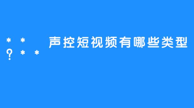 ** 声控短视频有哪些类型？**