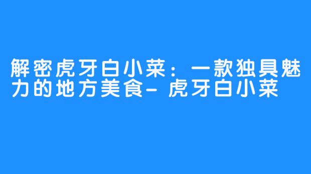 解密虎牙白小菜：一款独具魅力的地方美食-虎牙白小菜