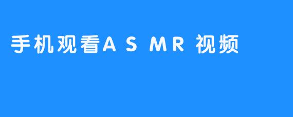 ### 手机观看ASMR视频：放松身心的新方式