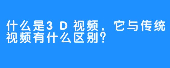 什么是3D视频，它与传统视频有什么区别？