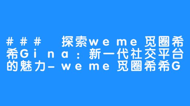 ### 探索weme觅圈希希Gina：新一代社交平台的魅力-weme觅圈希希Gina