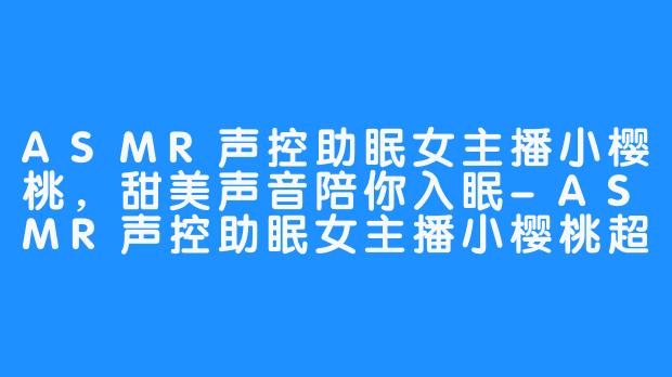 ASMR声控助眠女主播小樱桃，甜美声音陪你入眠-ASMR声控助眠女主播小樱桃超甜