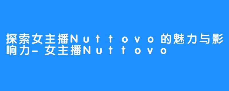 探索女主播Nuttovo的魅力与影响力-女主播Nuttovo