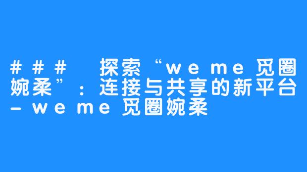 ### 探索“weme觅圈婉柔”:连接与共享的新平台-weme觅圈婉柔