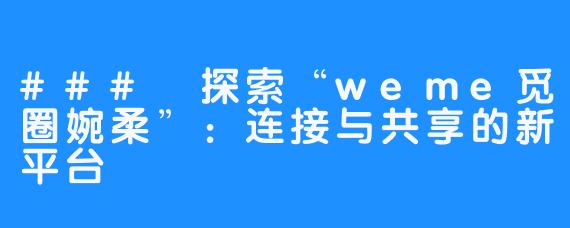 ### 探索“weme觅圈婉柔”:连接与共享的新平台