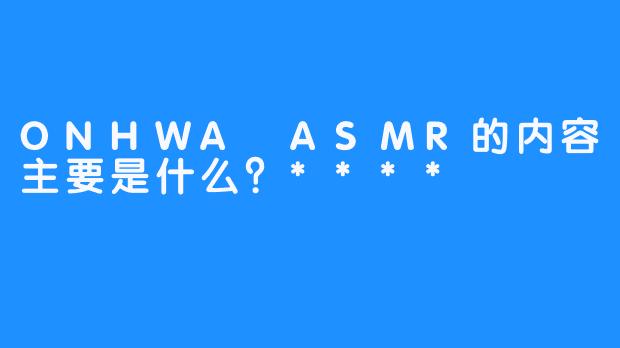 ONHWA ASMR的内容主要是什么？****