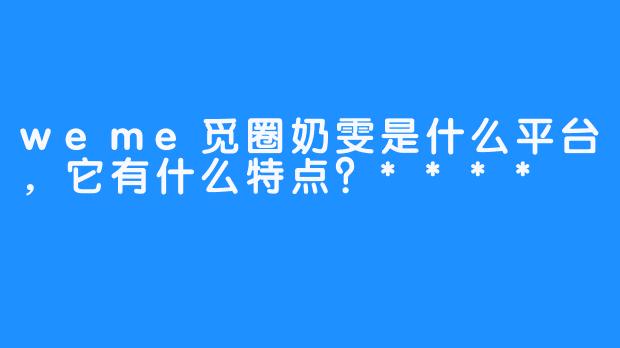 weme觅圈奶雯是什么平台，它有什么特点？****