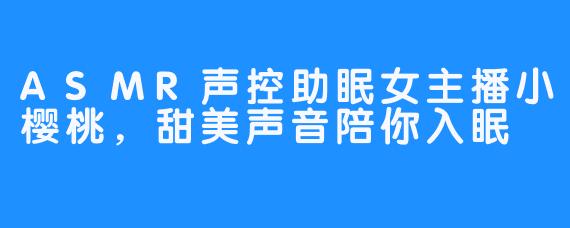 ASMR声控助眠女主播小樱桃，甜美声音陪你入眠