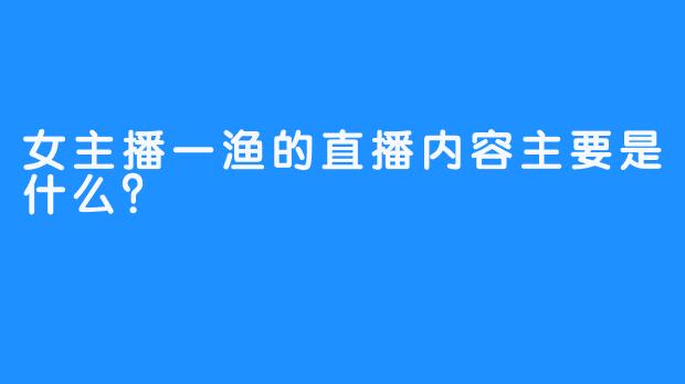 女主播一渔的直播内容主要是什么？