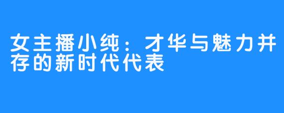 女主播小纯：才华与魅力并存的新时代代表