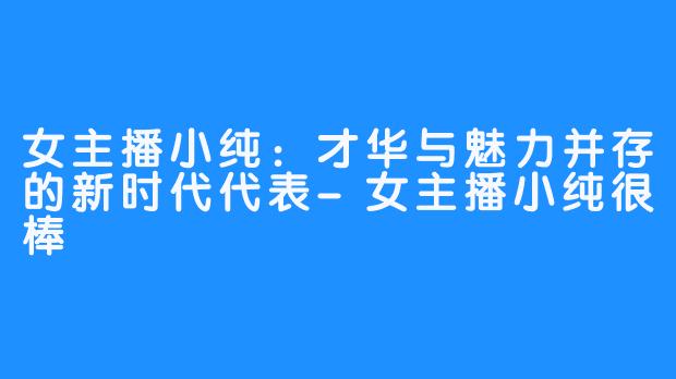 女主播小纯：才华与魅力并存的新时代代表-女主播小纯很棒